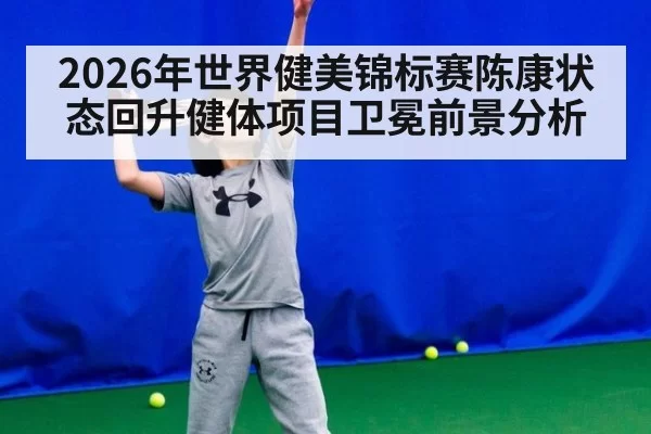 2026年世界健美锦标赛陈康状态回升健体项目卫冕前景分析