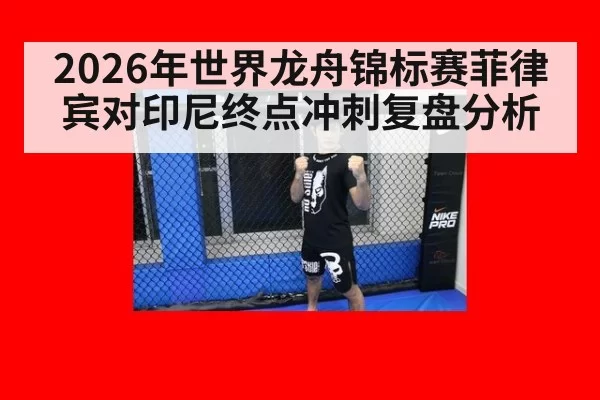 2026年世界龙舟锦标赛菲律宾对印尼终点冲刺复盘分析