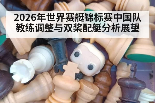2026年世界赛艇锦标赛中国队教练调整与双桨配艇分析展望